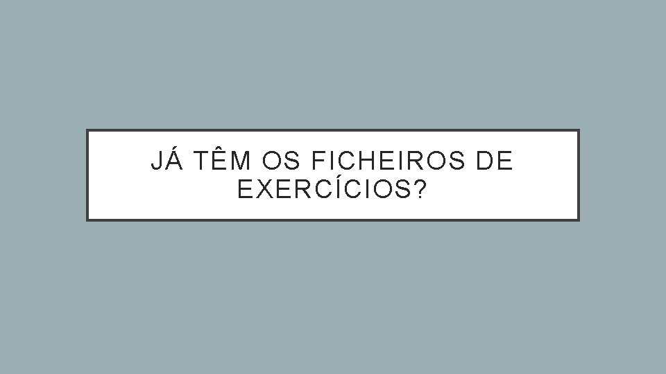 JÁ TÊM OS FICHEIROS DE EXERCÍCIOS? 