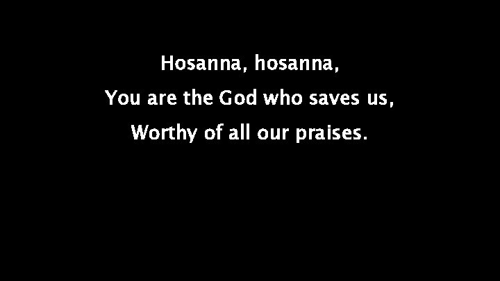 Hosanna, hosanna, You are the God who saves us, Worthy of all our praises.