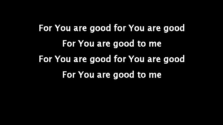 For You are good for You are good For You are good to me