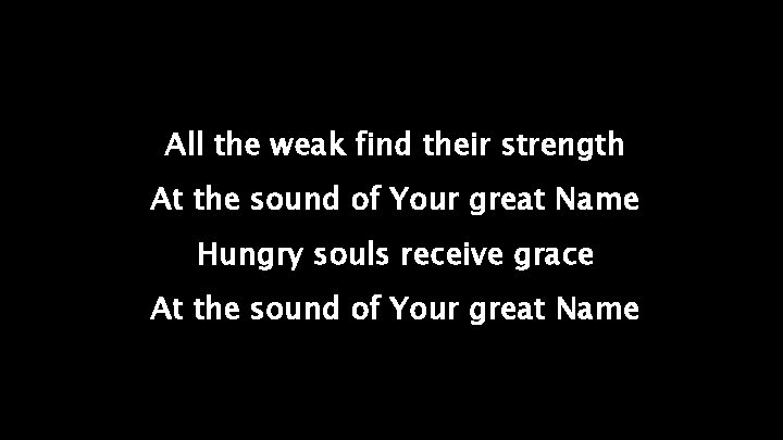 All the weak find their strength At the sound of Your great Name Hungry