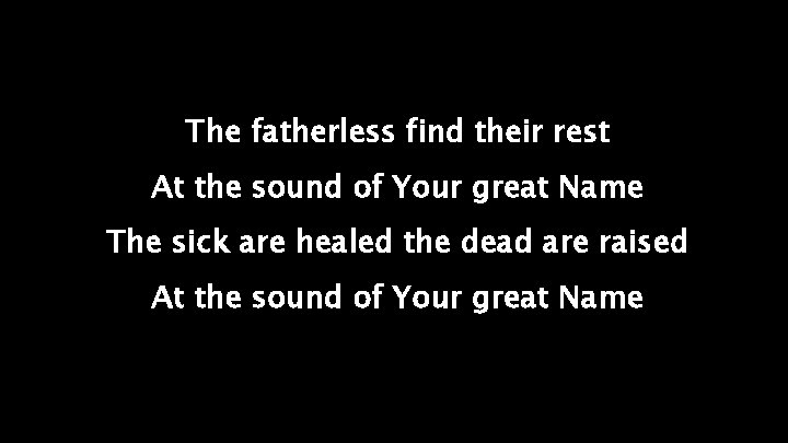 The fatherless find their rest At the sound of Your great Name The sick