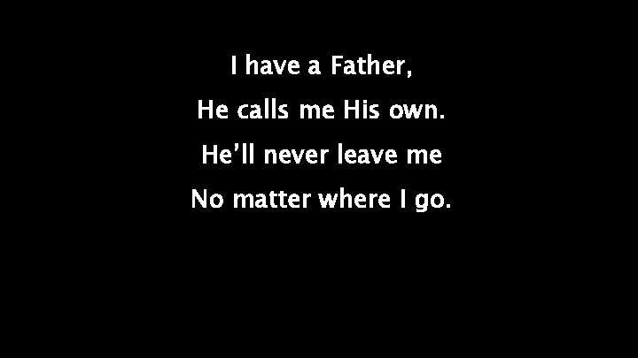 I have a Father, He calls me His own. He’ll never leave me No