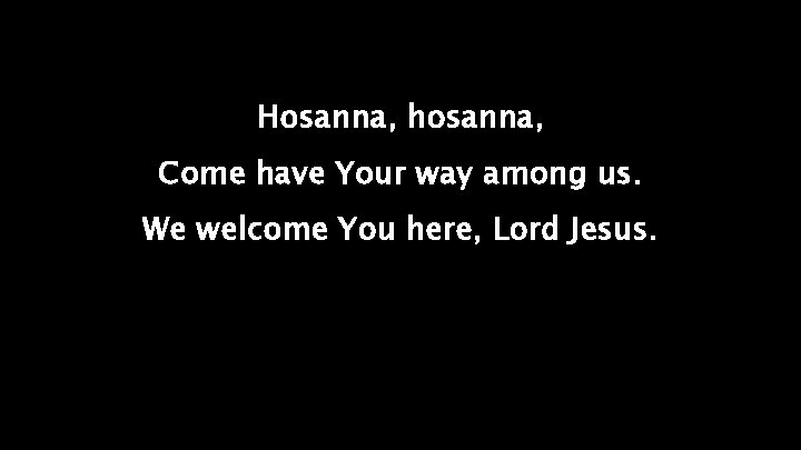 Hosanna, hosanna, Come have Your way among us. We welcome You here, Lord Jesus.