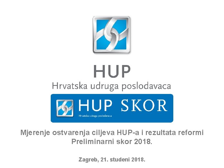 Mjerenje ostvarenja ciljeva HUP-a i rezultata reformi Preliminarni skor 2018. Zagreb, 21. studeni 2018.