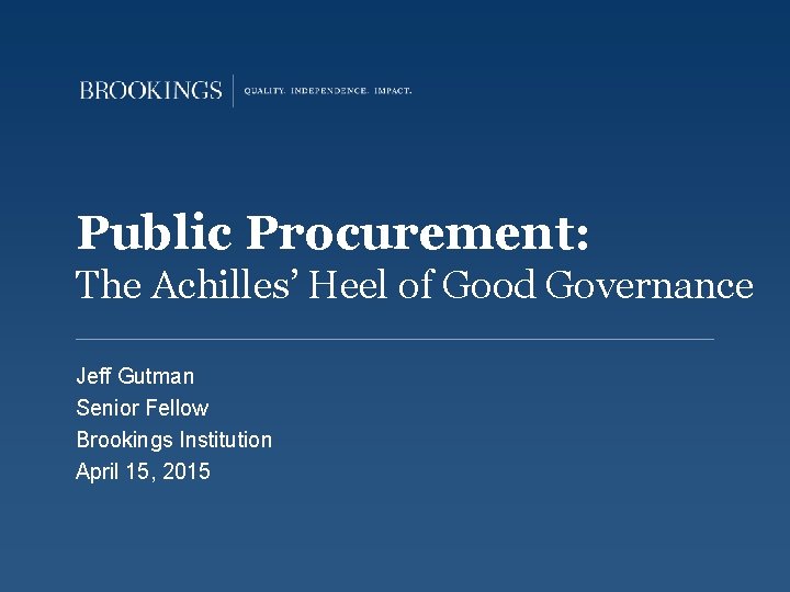 Public Procurement: The Achilles’ Heel of Good Governance Jeff Gutman Senior Fellow Brookings Institution