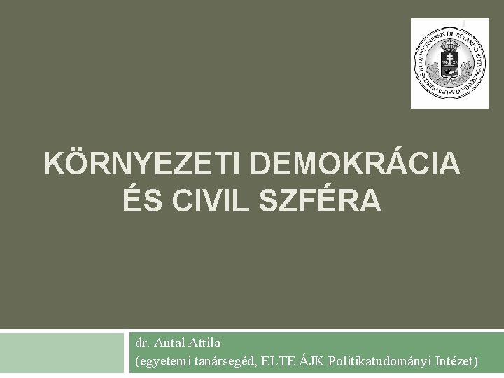 1 KÖRNYEZETI DEMOKRÁCIA ÉS CIVIL SZFÉRA dr. Antal Attila (egyetemi tanársegéd, ELTE ÁJK Politikatudományi