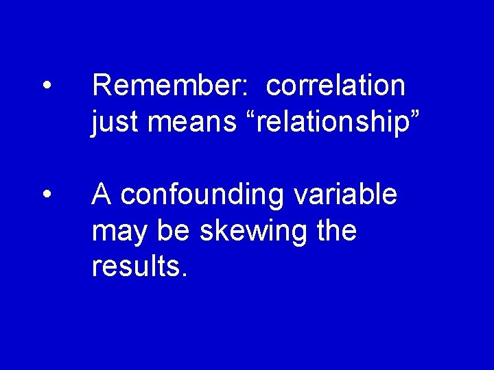  • Remember: correlation just means “relationship” • A confounding variable may be skewing