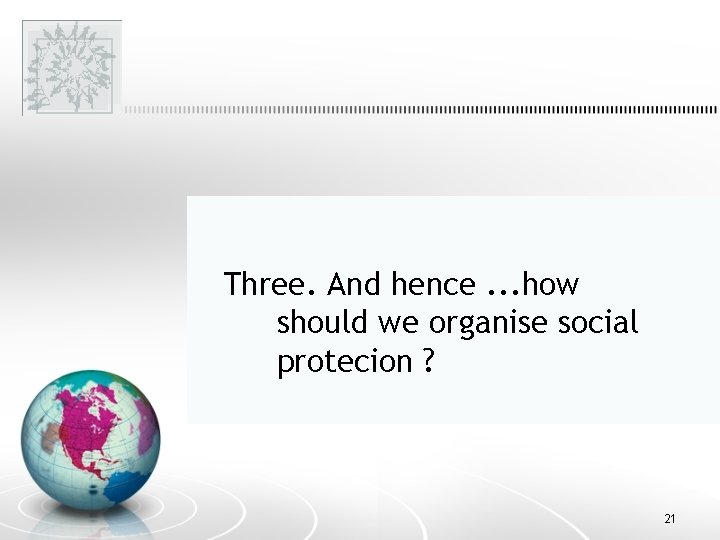 Three. And hence. . . how should we organise social protecion ? 21 