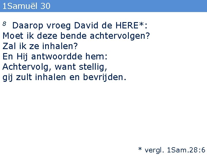 1 Samuël 30 Daarop vroeg David de HERE*: Moet ik deze bende achtervolgen? Zal