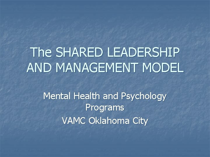 The SHARED LEADERSHIP AND MANAGEMENT MODEL Mental Health and Psychology Programs VAMC Oklahoma City