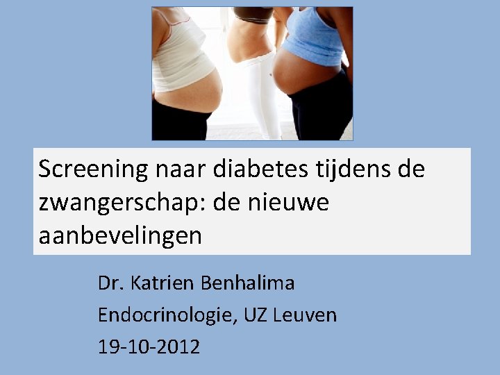 Screening naar diabetes tijdens de zwangerschap: de nieuwe aanbevelingen Dr. Katrien Benhalima Endocrinologie, UZ