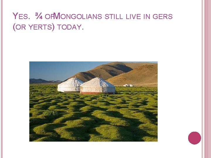 YES. ¾ OFMONGOLIANS STILL LIVE IN GERS (OR YERTS) TODAY. 