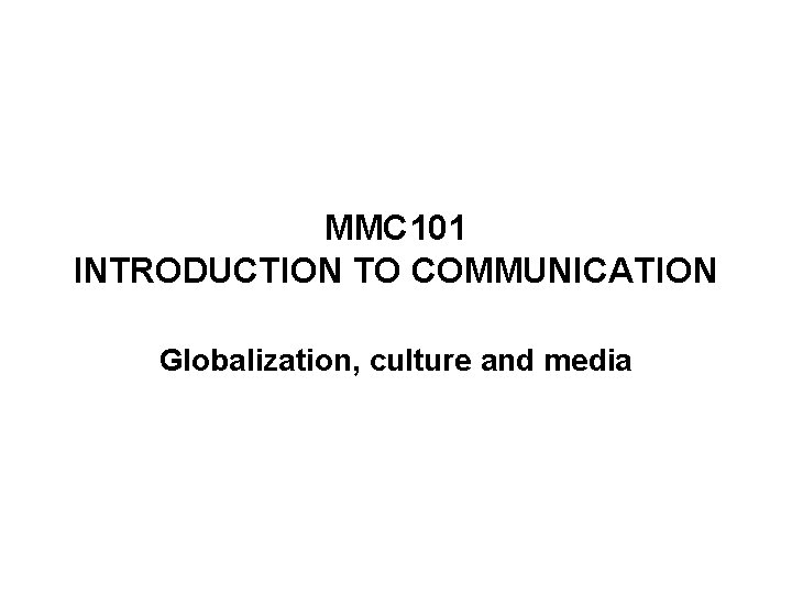 MMC 101 INTRODUCTION TO COMMUNICATION Globalization, culture and media 