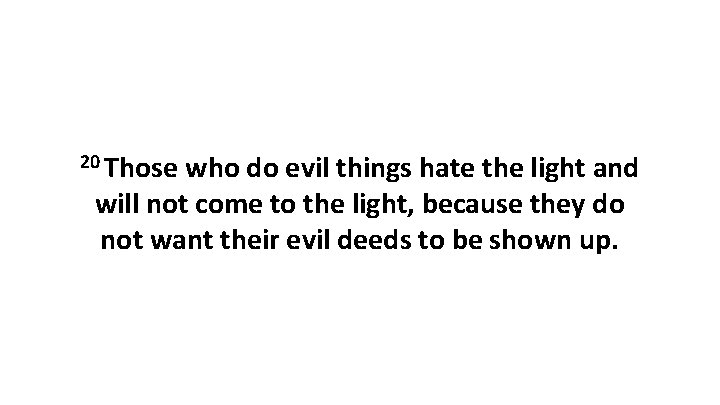 20 Those who do evil things hate the light and will not come to