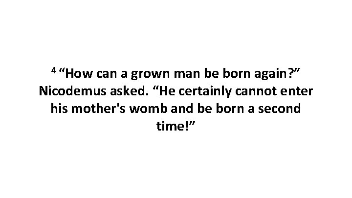 4 “How can a grown man be born again? ” Nicodemus asked. “He certainly