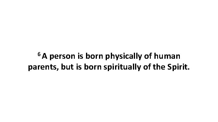 6 A person is born physically of human parents, but is born spiritually of