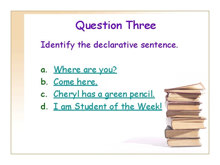 Question Three Identify the declarative sentence. a. b. c. d. Where are you? Come