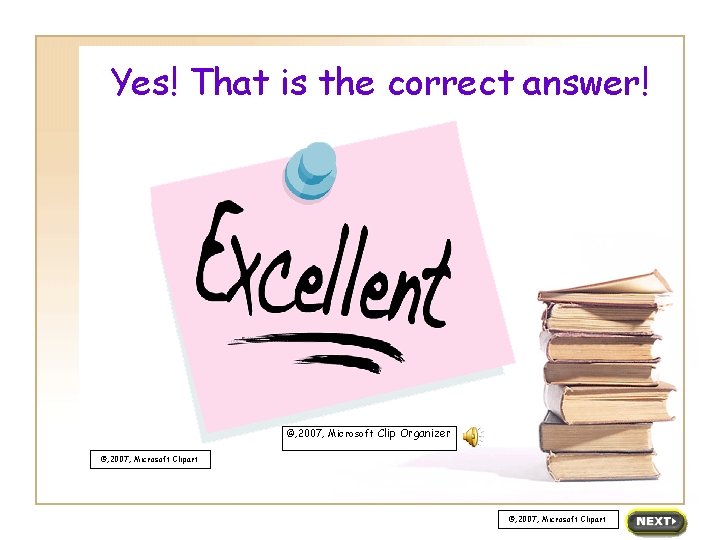 Yes! That is the correct answer! ©, 2007, Microsoft Clip Organizer ©, 2007, Microsoft