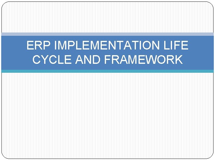 ERP IMPLEMENTATION LIFE CYCLE AND FRAMEWORK ERP IMPLEMENTATION LIFE CYCLE AND FRAMEWORK