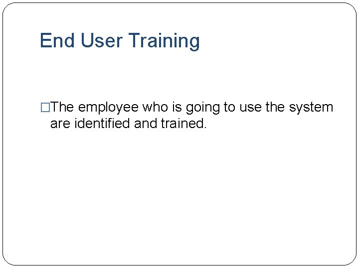End User Training �The employee who is going to use the system are identified End User Training �The employee who is going to use the system are identified