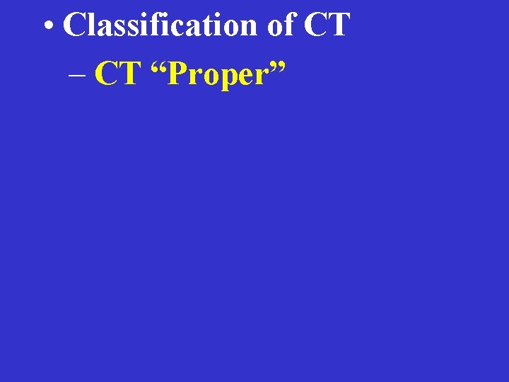  • Classification of CT – CT “Proper” 