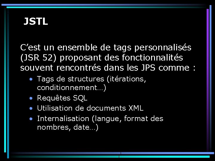 JSTL C’est un ensemble de tags personnalisés (JSR 52) proposant des fonctionnalités souvent rencontrés