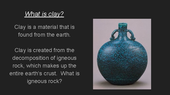 What is clay? Clay is a material that is found from the earth. Clay