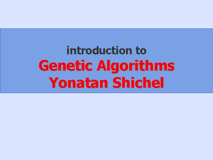introduction to Genetic Algorithms Yonatan Shichel introduction to Genetic Algorithms Yonatan Shichel