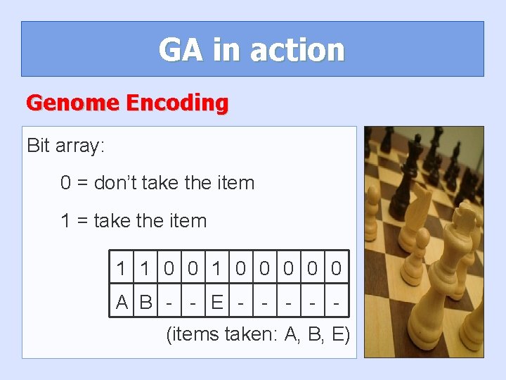 GA in action Genome Encoding Bit array: 0 = don’t take the item 1 GA in action Genome Encoding Bit array: 0 = don’t take the item 1