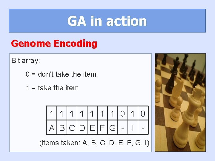 GA in action Genome Encoding Bit array: 0 = don’t take the item 1 GA in action Genome Encoding Bit array: 0 = don’t take the item 1