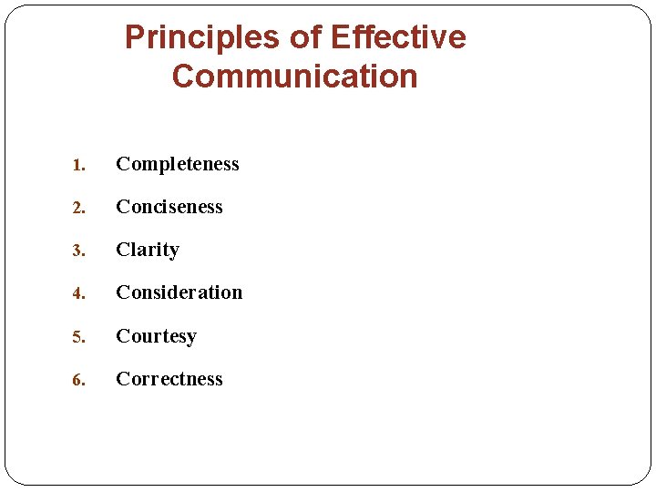 Principles of Effective Communication 1. Completeness 2. Conciseness 3. Clarity 4. Consideration 5. Courtesy