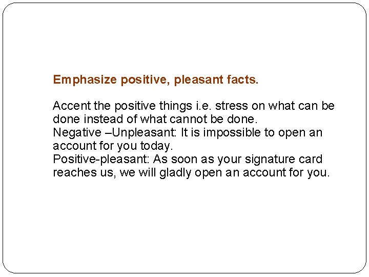 Emphasize positive, pleasant facts. Accent the positive things i. e. stress on what can