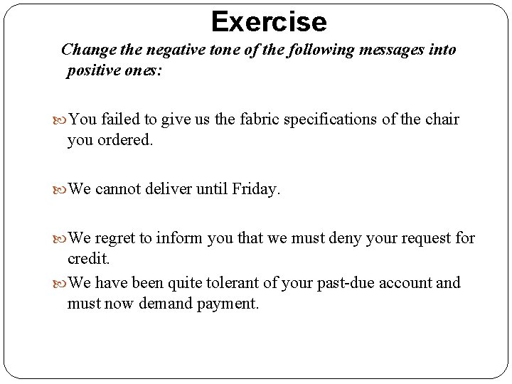 Exercise Change the negative tone of the following messages into positive ones: You failed