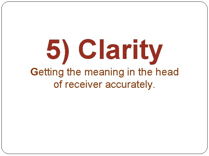 5) Clarity Getting the meaning in the head of receiver accurately. 