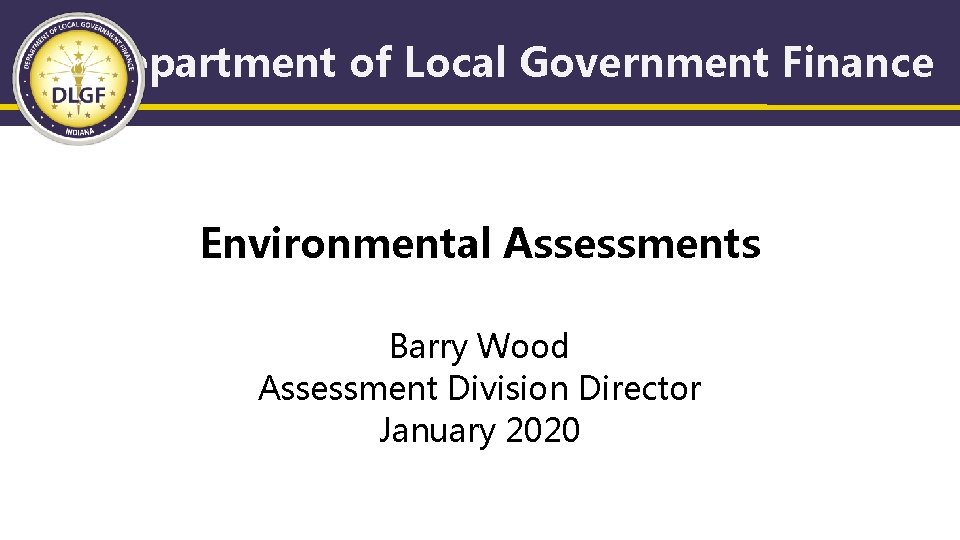 Department of Local Government Finance Environmental Assessments Barry Wood Assessment Division Director January 2020