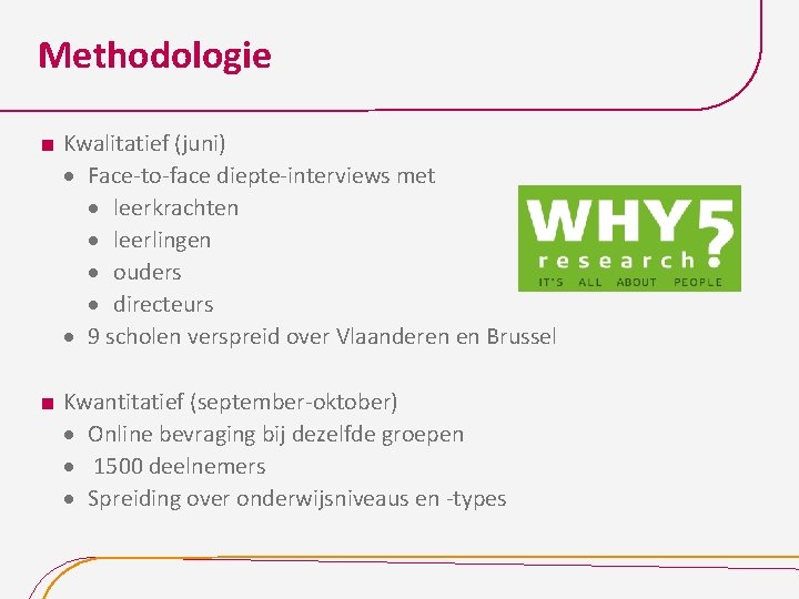 Methodologie Kwalitatief (juni) Face-to-face diepte-interviews met leerkrachten leerlingen ouders directeurs 9 scholen verspreid over