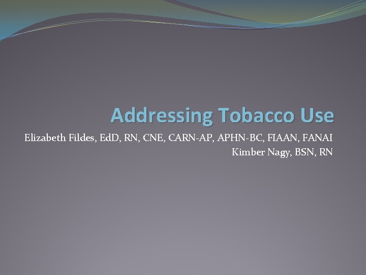 Addressing Tobacco Use Elizabeth Fildes, Ed. D, RN, CNE, CARN-AP, APHN-BC, FIAAN, FANAI Kimber