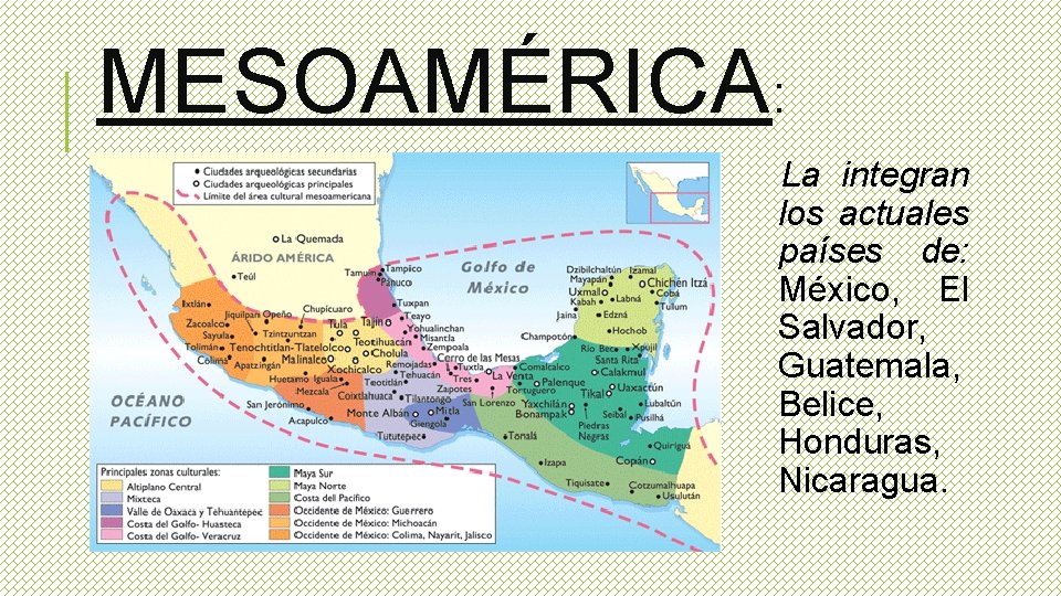 MESOAMÉRICA: La integran los actuales países de: México, El Salvador, Guatemala, Belice, Honduras, Nicaragua.