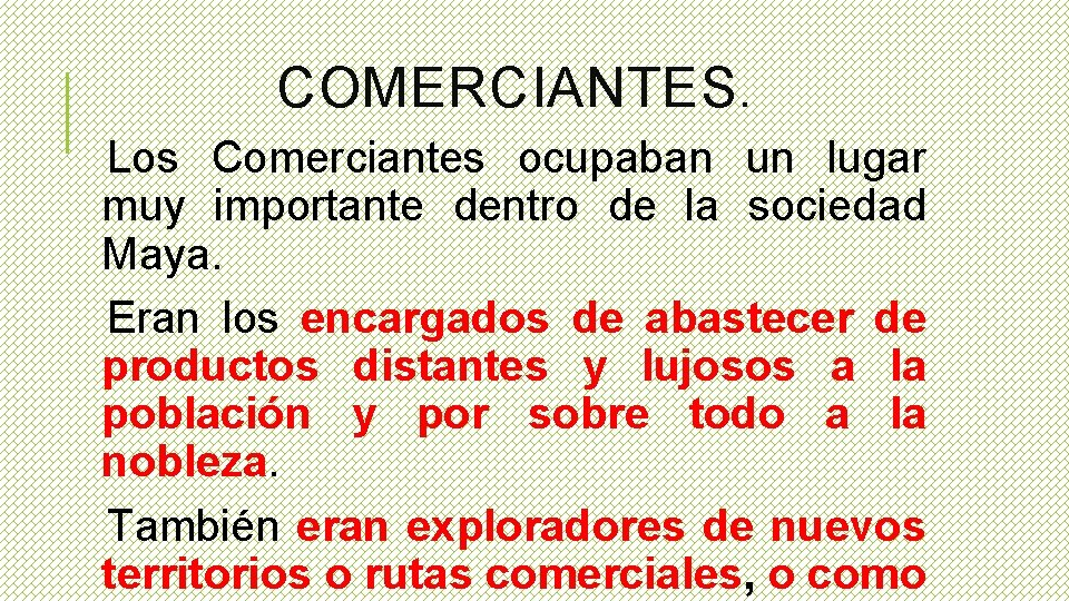 COMERCIANTES. Los Comerciantes ocupaban un lugar muy importante dentro de la sociedad Maya. Eran