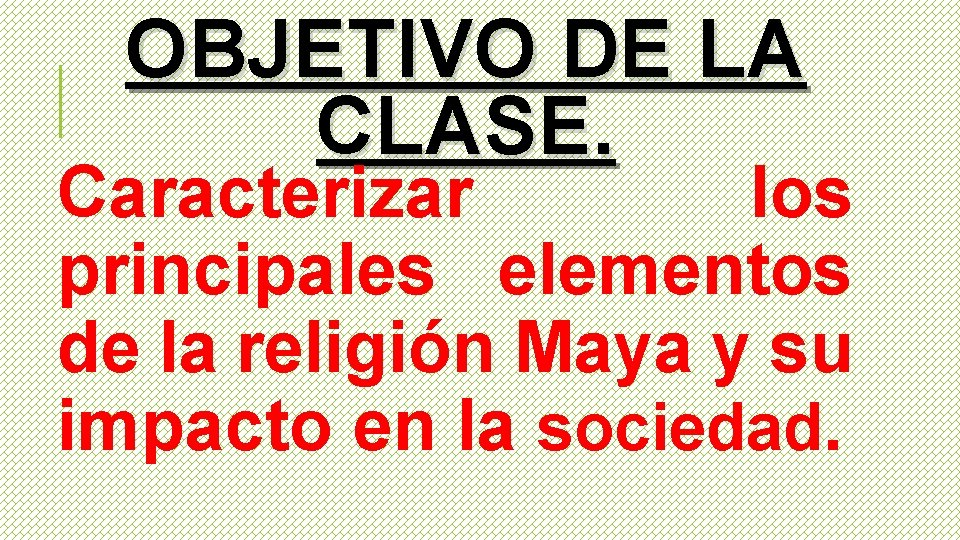 OBJETIVO DE LA CLASE. Caracterizar los principales elementos de la religión Maya y su