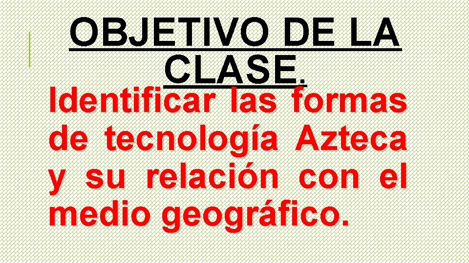 OBJETIVO DE LA CLASE. Identificar las formas de tecnología Azteca y su relación con