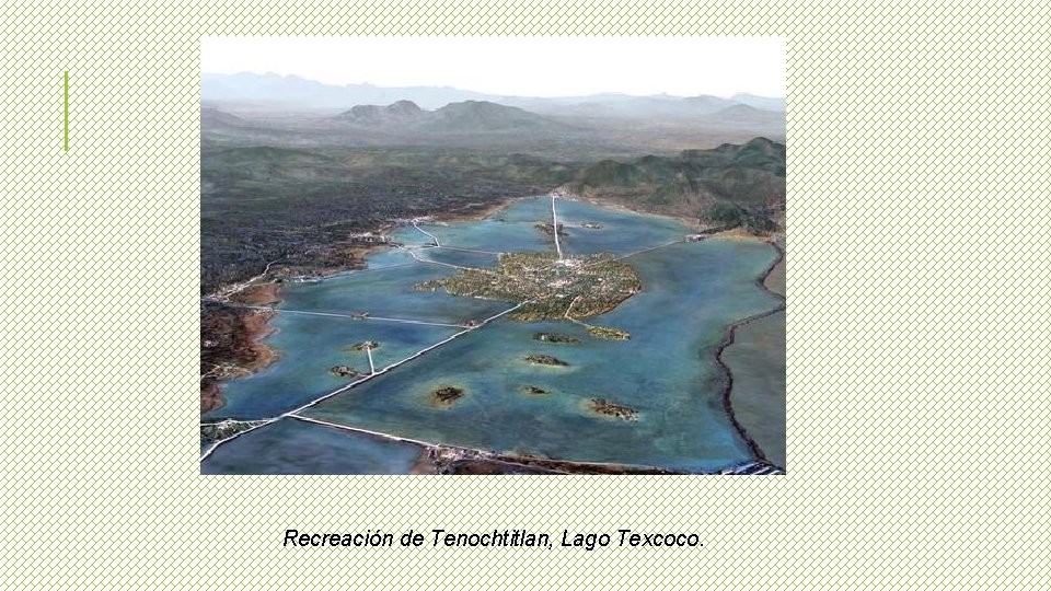 Recreación de Tenochtitlan, Lago Texcoco. 