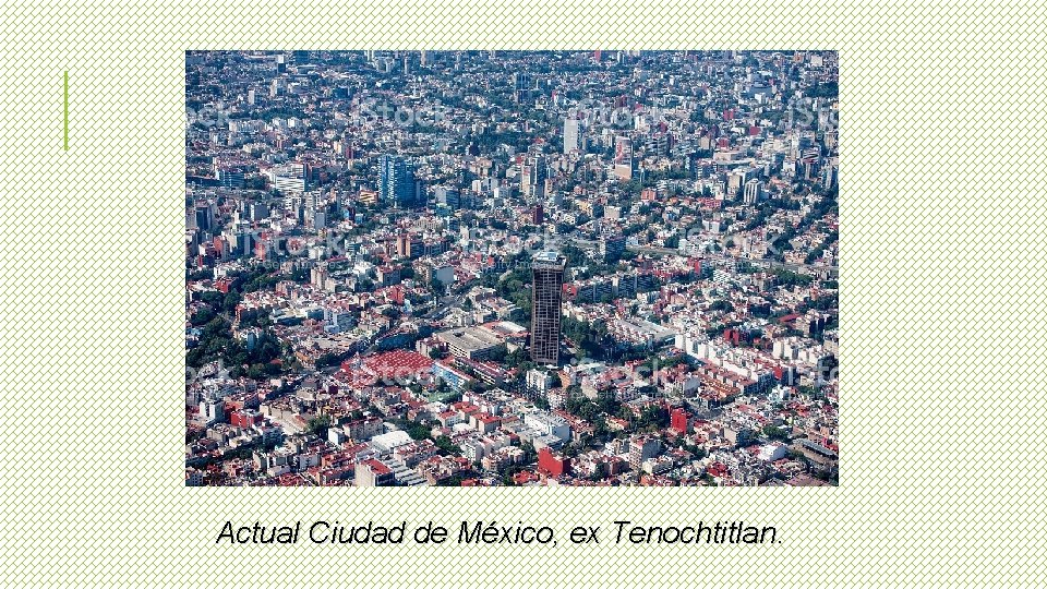 Actual Ciudad de México, ex Tenochtitlan. 