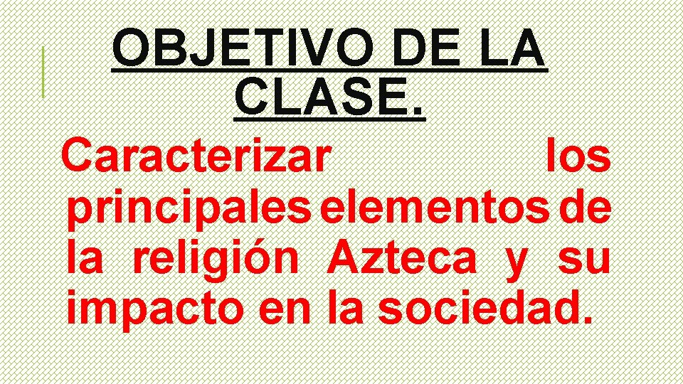 OBJETIVO DE LA CLASE. Caracterizar los principales elementos de la religión Azteca y su
