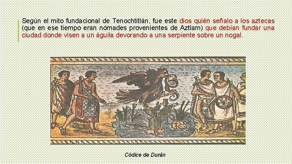 Según el mito fundacional de Tenochtitlán, fue este dios quién señalo a los aztecas