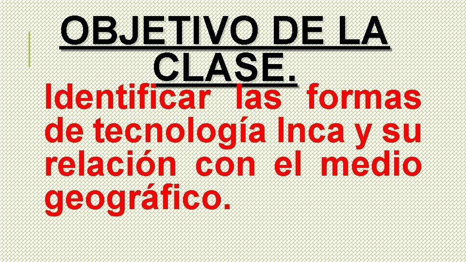 OBJETIVO DE LA CLASE. Identificar las formas de tecnología Inca y su relación con