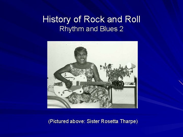 History of Rock and Roll Rhythm and Blues 2 (Pictured above: Sister Rosetta Tharpe)