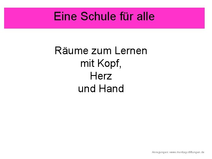 Eine Schule für alle Räume zum Lernen mit Kopf, Herz und Hand Anregungen: www.