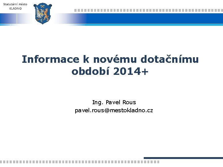 Statutární město KLADNO Informace k novému dotačnímu období 2014+ Ing. Pavel Rous pavel. rous@mestokladno.