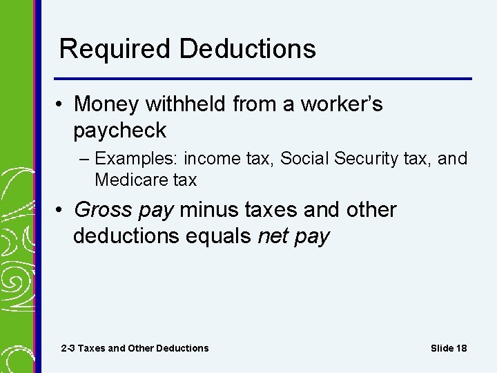 Required Deductions • Money withheld from a worker’s paycheck – Examples: income tax, Social